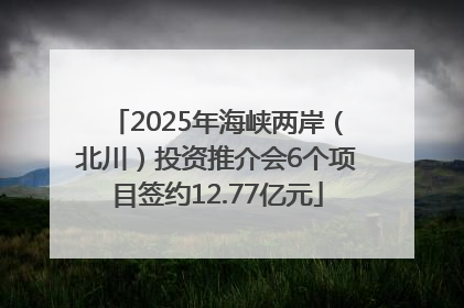 2025年海峡两岸（北川）投资推介会6个项目签约12.77亿元