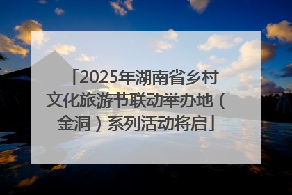 2025年湖南省乡村文化旅游节联动举办地（金洞）系列活动将启
