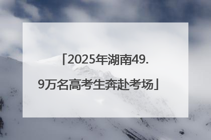 2025年湖南49.9万名高考生奔赴考场