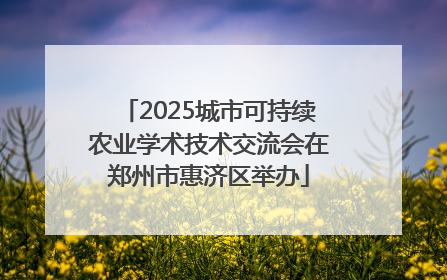 2025城市可持续农业学术技术交流会在郑州市惠济区举办