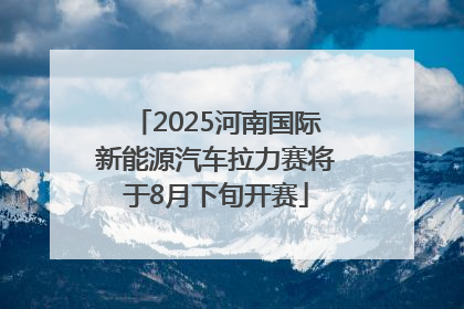 2025河南国际新能源汽车拉力赛将于8月下旬开赛