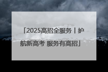 2025高招全服务丨护航新高考 服务有高招