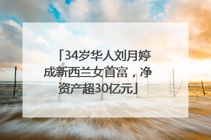 34岁华人刘月婷成新西兰女首富，净资产超30亿元