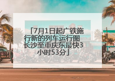 7月1日起广铁施行新的列车运行图 长沙至重庆东最快3小时53分