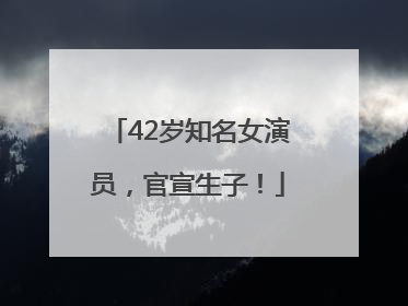 42岁知名女演员，官宣生子！