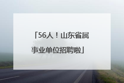 56人！山东省属事业单位招聘啦