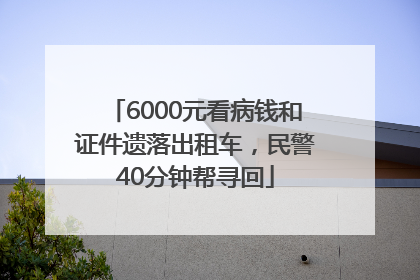 6000元看病钱和证件遗落出租车，民警40分钟帮寻回