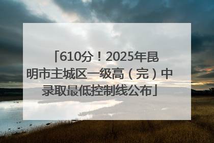 610分！2025年昆明市主城区一级高（完）中录取最低控制线公布
