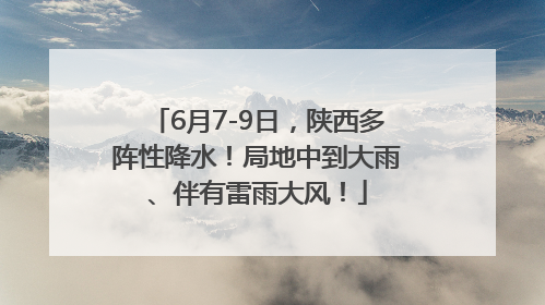 6月7-9日，陕西多阵性降水！局地中到大雨、伴有雷雨大风！