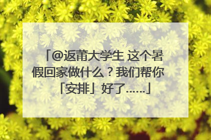 @返莆大学生 这个暑假回家做什么？我们帮你「安排」好了……