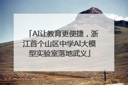 AI让教育更便捷，浙江首个山区中学AI大模型实验室落地武义