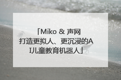 Miko & 声网 打造更拟人、更沉浸的AI儿童教育机器人