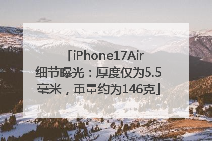 iPhone17Air细节曝光：厚度仅为5.5毫米，重量约为146克